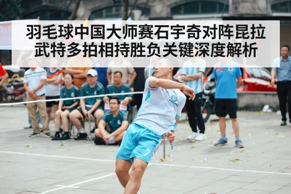 羽毛球中国大师赛石宇奇对阵昆拉武特多拍相持胜负关键深度解析