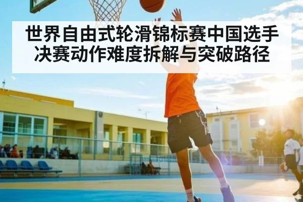 世界自由式轮滑锦标赛中国选手决赛动作难度拆解与突破路径