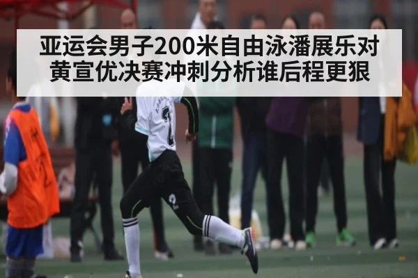 亚运会男子200米自由泳潘展乐对黄宣优决赛冲刺分析谁后程更狠
