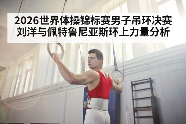 2026世界体操锦标赛男子吊环决赛刘洋与佩特鲁尼亚斯环上力量分析