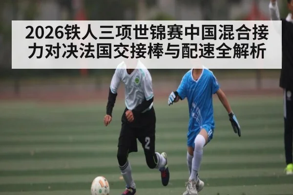 2026铁人三项世锦赛中国混合接力对决法国交接棒与配速全解析